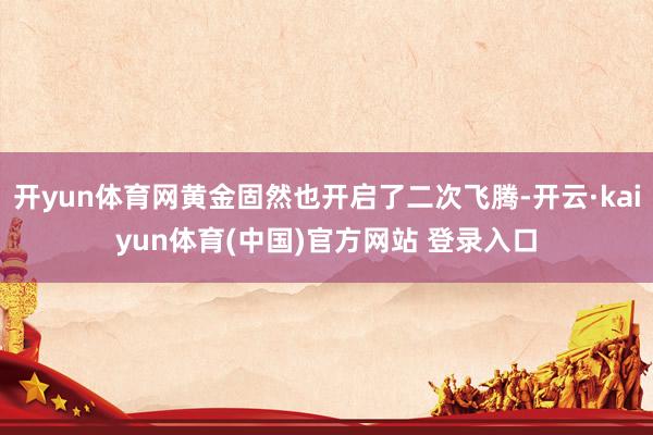 开yun体育网黄金固然也开启了二次飞腾-开云·kaiyun体育(中国)官方网站 登录入口