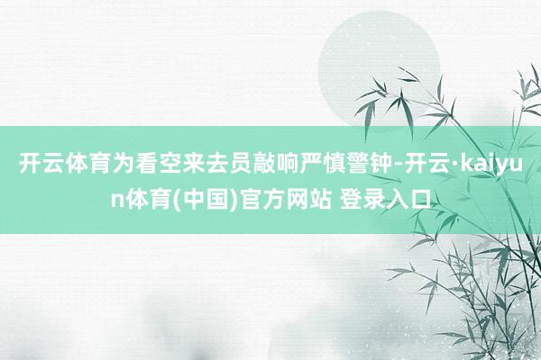 开云体育为看空来去员敲响严慎警钟-开云·kaiyun体育(中国)官方网站 登录入口