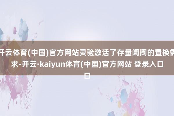 开云体育(中国)官方网站灵验激活了存量阛阓的置换需求-开云·kaiyun体育(中国)官方网站 登录入口