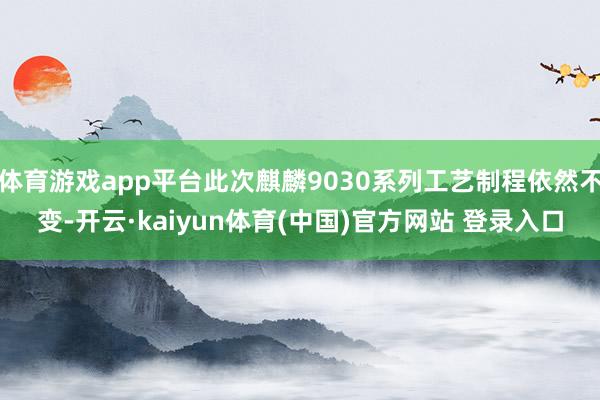 体育游戏app平台此次麒麟9030系列工艺制程依然不变-开云·kaiyun体育(中国)官方网站 登录入口