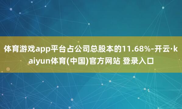 体育游戏app平台占公司总股本的11.68%-开云·kaiyun体育(中国)官方网站 登录入口