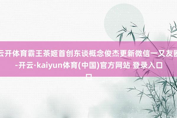 云开体育霸王茶姬首创东谈概念俊杰更新微信一又友圈-开云·kaiyun体育(中国)官方网站 登录入口
