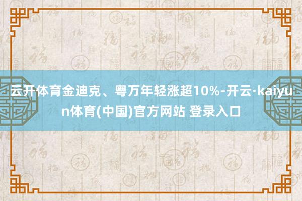 云开体育金迪克、粤万年轻涨超10%-开云·kaiyun体育(中国)官方网站 登录入口