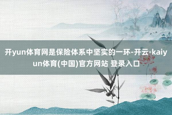 开yun体育网是保险体系中坚实的一环-开云·kaiyun体育(中国)官方网站 登录入口