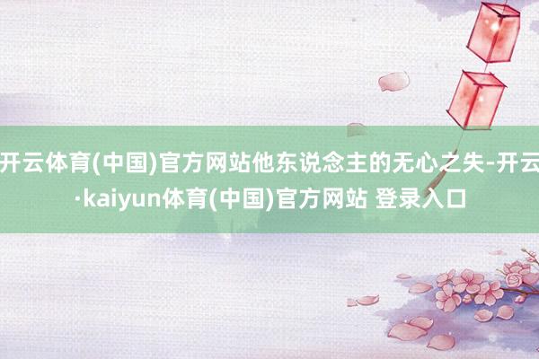 开云体育(中国)官方网站他东说念主的无心之失-开云·kaiyun体育(中国)官方网站 登录入口