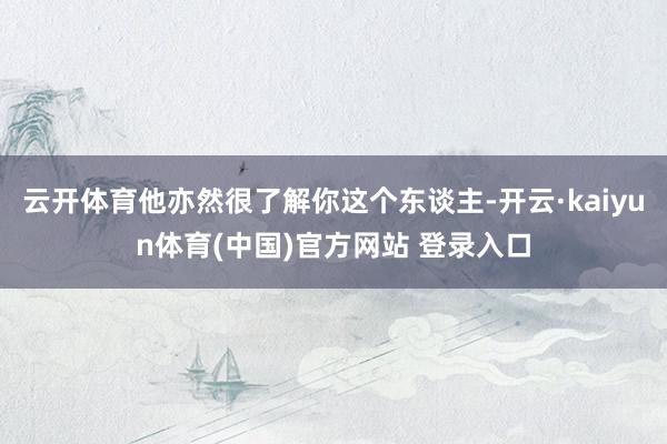 云开体育他亦然很了解你这个东谈主-开云·kaiyun体育(中国)官方网站 登录入口