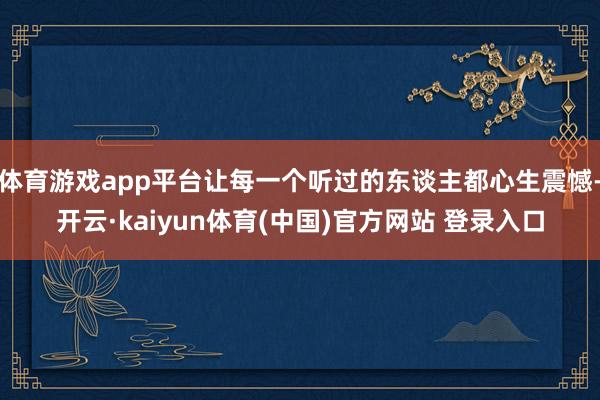 体育游戏app平台让每一个听过的东谈主都心生震憾-开云·kaiyun体育(中国)官方网站 登录入口