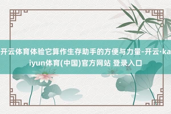 开云体育体验它算作生存助手的方便与力量-开云·kaiyun体育(中国)官方网站 登录入口