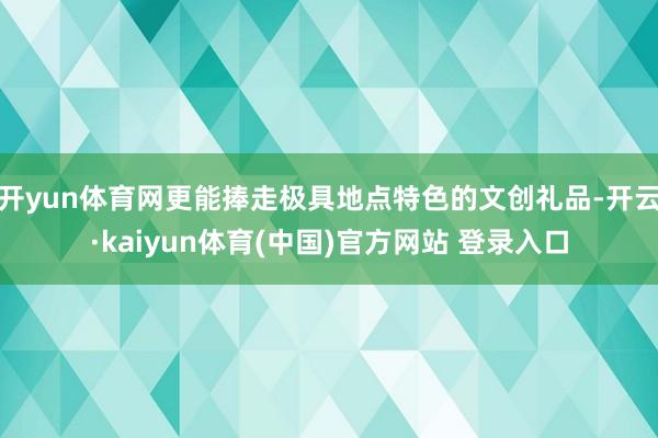 开yun体育网更能捧走极具地点特色的文创礼品-开云·kaiyun体育(中国)官方网站 登录入口
