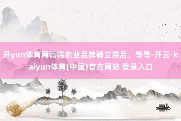 开yun体育网高端农业品牌确立滞后;等等-开云·kaiyun体育(中国)官方网站 登录入口