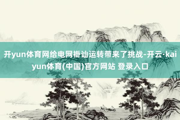 开yun体育网给电网褂讪运转带来了挑战-开云·kaiyun体育(中国)官方网站 登录入口
