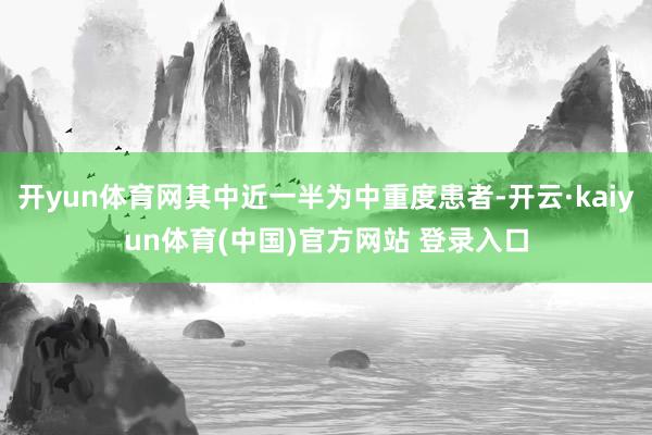 开yun体育网其中近一半为中重度患者-开云·kaiyun体育(中国)官方网站 登录入口