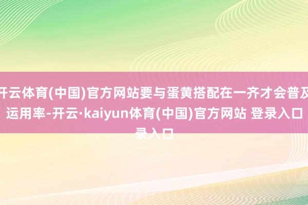 开云体育(中国)官方网站要与蛋黄搭配在一齐才会普及运用率-开云·kaiyun体育(中国)官方网站 登录入口