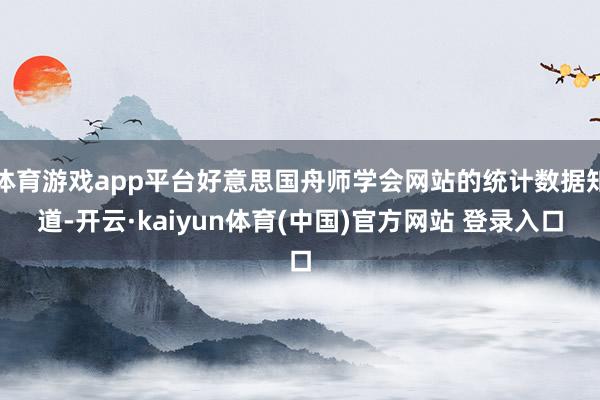 体育游戏app平台好意思国舟师学会网站的统计数据知道-开云·kaiyun体育(中国)官方网站 登录入口