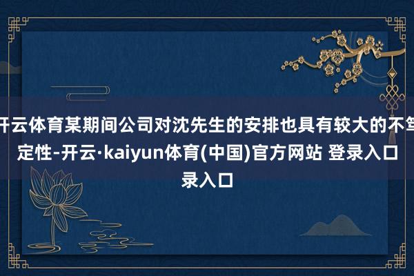 开云体育某期间公司对沈先生的安排也具有较大的不笃定性-开云·kaiyun体育(中国)官方网站 登录入口