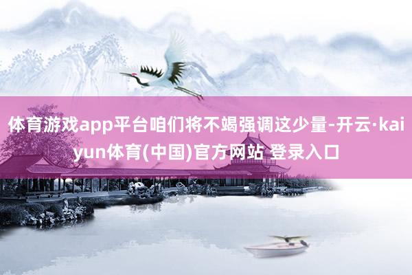 体育游戏app平台咱们将不竭强调这少量-开云·kaiyun体育(中国)官方网站 登录入口