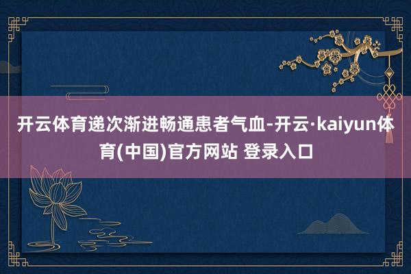 开云体育递次渐进畅通患者气血-开云·kaiyun体育(中国)官方网站 登录入口