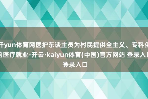 开yun体育网医护东谈主员为村民提供全主义、专科化的医疗就业-开云·kaiyun体育(中国)官方网站 登录入口