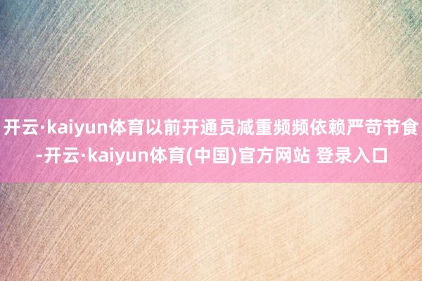 开云·kaiyun体育以前开通员减重频频依赖严苛节食-开云·kaiyun体育(中国)官方网站 登录入口