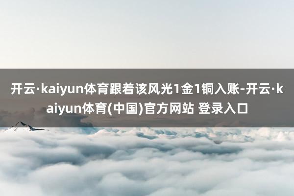 开云·kaiyun体育跟着该风光1金1铜入账-开云·kaiyun体育(中国)官方网站 登录入口