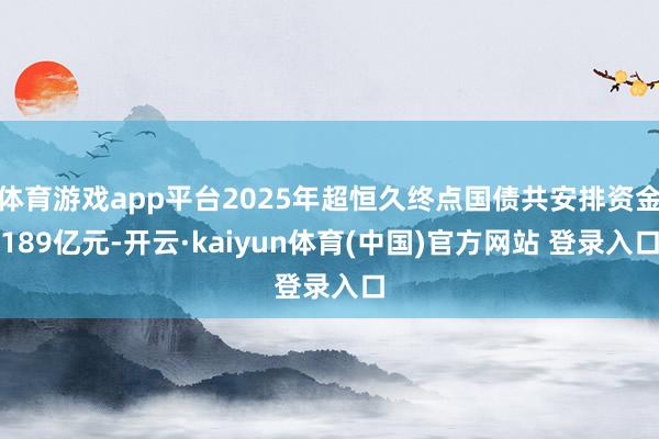 体育游戏app平台2025年超恒久终点国债共安排资金189亿元-开云·kaiyun体育(中国)官方网站 登录入口