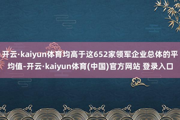 开云·kaiyun体育均高于这652家领军企业总体的平均值-开云·kaiyun体育(中国)官方网站 登录入口