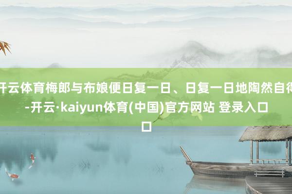 开云体育梅郎与布娘便日复一日、日复一日地陶然自得-开云·kaiyun体育(中国)官方网站 登录入口